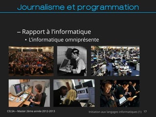 Journalisme et programmation


       – Rapport à l’informatique
             • L’informatique omniprésente




CELSA – Master 2ème année 2012-2013   Initiation aux langages informatiques (1) 17
 