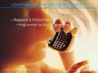 Journalisme et programmation


       – Rapport à l’informatique
             • Programmer ou être programmés




CELSA – Master 2ème année 2012-2013   Initiation aux langages informatiques (1) 26
 