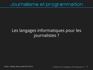 Journalisme et programmation




         Les langages informatiques pour les
                    journalistes ?




CELSA – Master 2ème année 2012-2013   Initiation aux langages informatiques (1)   9
 