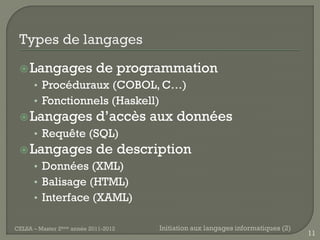  Langages                 de programmation
      • Procéduraux (COBOL, C…)
      • Fonctionnels (Haskell)
  Langages                 d’accès aux données
      • Requête (SQL)
  Langages                 de description
      • Données (XML)
      • Balisage (HTML)
      • Interface (XAML)

CELSA – Master 2ème année 2011-2012   Initiation aux langages informatiques (2)
                                                                                  11
 