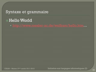  Hello World
      • http://www.roesler-ac.de/wolfram/hello.htm…




CELSA – Master 2ème année 2011-2012   Initiation aux langages informatiques (2)
                                                                                  15
 