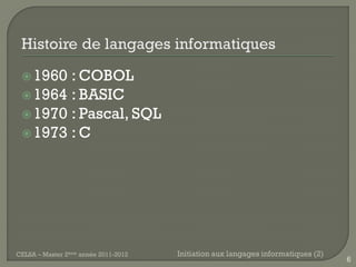  1960 : COBOL
  1964 : BASIC
  1970 : Pascal, SQL
  1973 : C




CELSA – Master 2ème année 2011-2012   Initiation aux langages informatiques (2)
                                                                                  6
 