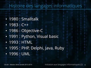 • 1980 : Smalltalk
• 1983 : C++
• 1986 : Objective-C
• 1991 : Python, Visual basic
• 1993 : HTML
• 1995 : PHP, Delphi, Java, Ruby
• 1996 : UML
CELSA – Master 2ème année 2013-2014 6Initiation aux langages informatiques (2)
Histoire des langages informatiques
 