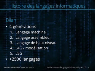 Bilan
• 4 générations
1. Langage machine
2. Langage assembleur
3. Langage de haut niveau
4. L4G / modélisation
5. L5G
• +2500 langages
CELSA – Master 2ème année 2013-2014 8Initiation aux langages informatiques (2)
Histoire des langages informatiques
 