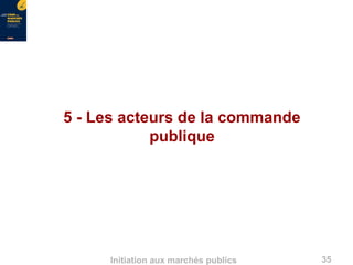 35Initiation aux marchés publics
5 - Les acteurs de la commande
publique
 