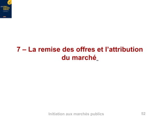 52Initiation aux marchés publics
7 – La remise des offres et l’attribution
du marché
 