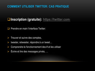 COMMENT UTILISER TWITTER: CAS PRATIQUE
Inscription (gratuite): https://twitter.com/
 Prendre en main l’interface Twitter...