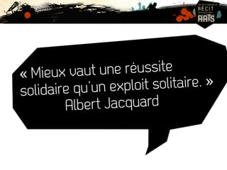 « Mieux vaut une réussite 
solid aire qu’un exploit solitaire. » 
Albert Jacquard 
