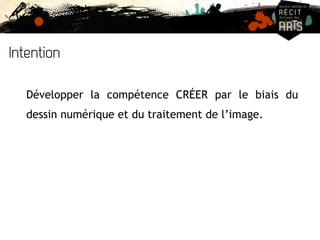 Intention 
Développer la compétence CRÉER par le biais du 
dessin numérique et du traitement de l’image. 
 