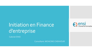 Initiation en Finance
d’entreprise
Cabinet ENSI
Consultant: MOHCINE CHEKKOUR
 