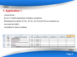 Page 9
7. Application 1
Lancez Excel ,
Sur la 1er feuille reproduisez le tableau ci-dessous
Remplissez les cellule: (E,12) , (E,13) , (E,14) et (E,15) on se basant sur
vos cours de métré .
Complétez le reste du tableau.
 