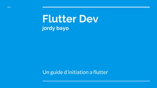 Flutter Dev
jordy bayo
Un guide d’initiation a flutter
 