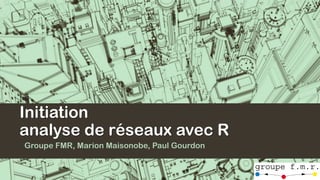 Initiation
analyse de réseaux avec R
Groupe FMR, Marion Maisonobe, Paul Gourdon
 