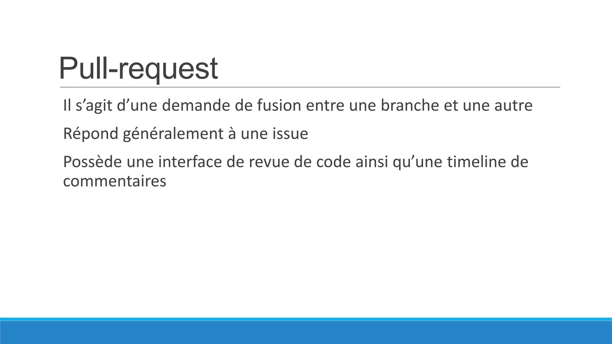 Pull-request
Il s’agit d’une demande de fusion entre une branche et une autre

Répond généralement à une issue
Possède une interface de revue de code ainsi qu’une timeline de
commentaires

 