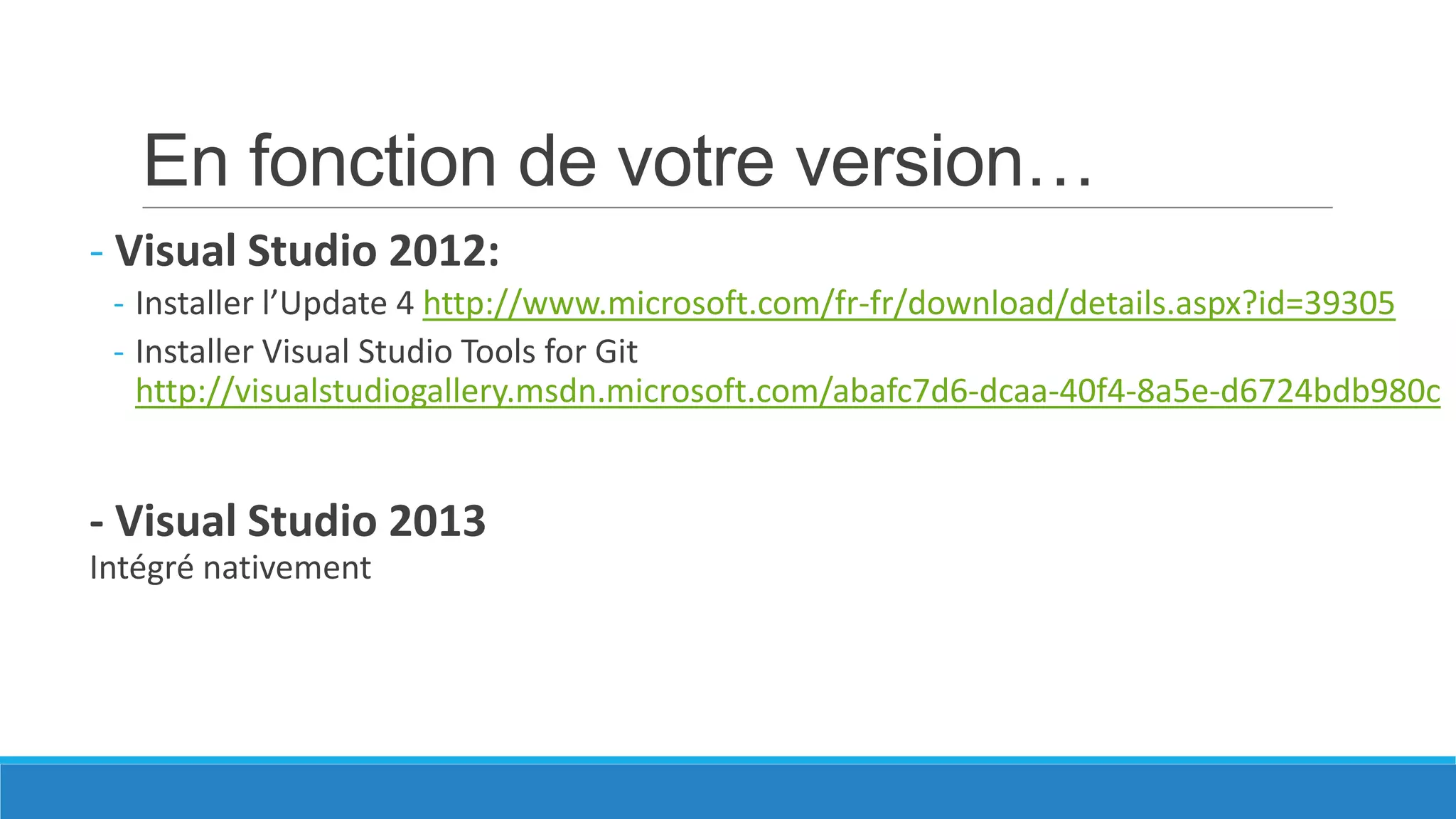 En fonction de votre version…
- Visual Studio 2012:
- Installer l’Update 4 http://www.microsoft.com/fr-fr/download/details.aspx?id=39305
- Installer Visual Studio Tools for Git
http://visualstudiogallery.msdn.microsoft.com/abafc7d6-dcaa-40f4-8a5e-d6724bdb980c

- Visual Studio 2013
Intégré nativement

 