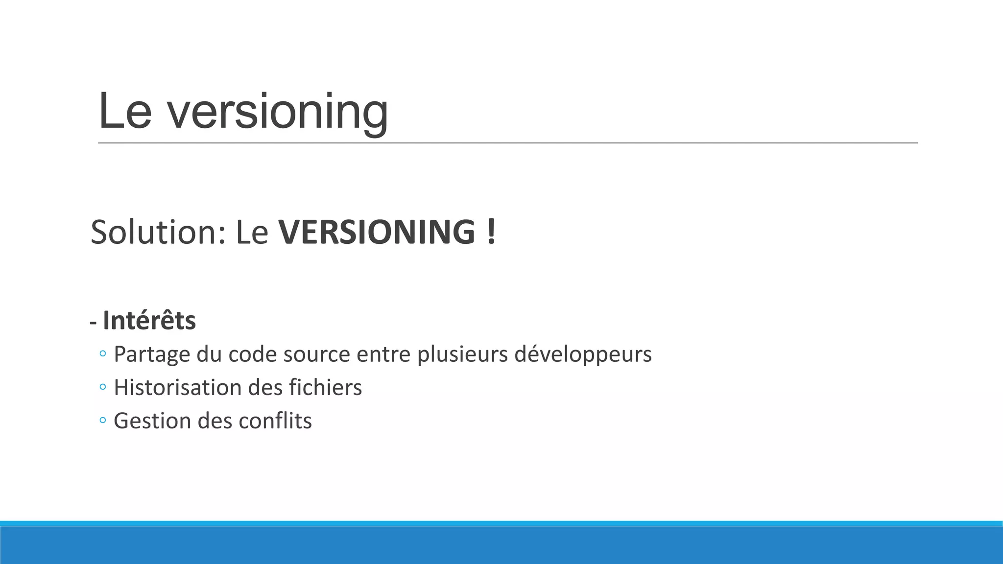 Le versioning
Solution: Le VERSIONING !
- Intérêts
◦ Partage du code source entre plusieurs développeurs
◦ Historisation des fichiers
◦ Gestion des conflits

 