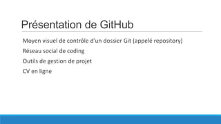 Présentation de GitHub
Moyen visuel de contrôle d’un dossier Git (appelé repository)

Réseau social de coding
Outils de gestion de projet
CV en ligne

 