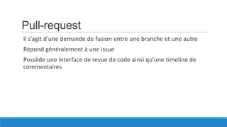 Pull-request
Il s’agit d’une demande de fusion entre une branche et une autre

Répond généralement à une issue
Possède une interface de revue de code ainsi qu’une timeline de
commentaires

 