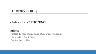 Le versioning
Solution: Le VERSIONING !
- Intérêts
◦ Partage du code source entre plusieurs développeurs
◦ Historisation des fichiers
◦ Gestion des conflits

 