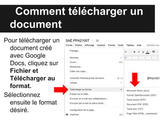 Comment télécharger un
  document
Pour télécharger un
  document créé
  avec Google
  Drive, cliquez sur
  Fichier et
  Télécharger au
  format.
Sélectionnez
  ensuite le format
  désiré.
 