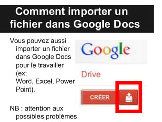 Comment importer un
 fichier dans Google Drive
Vous pouvez aussi
 importer un fichier dans
 Google Drivepour le
 travailler
 (ex: Word, Excel,
 PowerPoint).

NB : attention aux
 possibles problèmes de
 compatibilité.
 