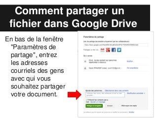Comment partager un
 fichier dans Google Drive
En bas de la fenêtre
 "Paramètres de
 partage", entrez
 les adresses
 courriels des gens
 avec qui vous
 souhaitez partager
 votre document.
 
