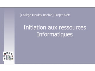 Initiation aux ressources
Informatiques
[Collège Moulay Rachid] Projet Alef:
 