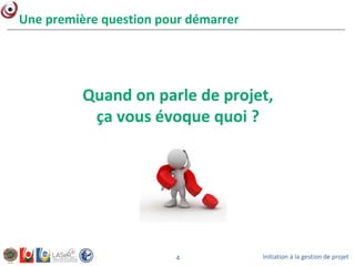 Initiation à la gestion de projet4
Quand on parle de projet,
ça vous évoque quoi ?
Une première question pour démarrer
 