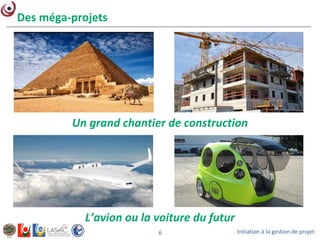 Initiation à la gestion de projet6
Un grand chantier de construction
L’avion ou la voiture du futur
Des méga-projets
 