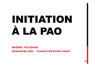 INITIATION
À LA PAOÀ LA PAO
NOÉMIE TOLEDANO
SÉMINAIRE RDC – PIGIER CRÉATION PARIS
1
 