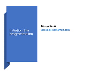 Initiation à la
programmation
Jessica Dejas
jessicadejas@gmail.com
 