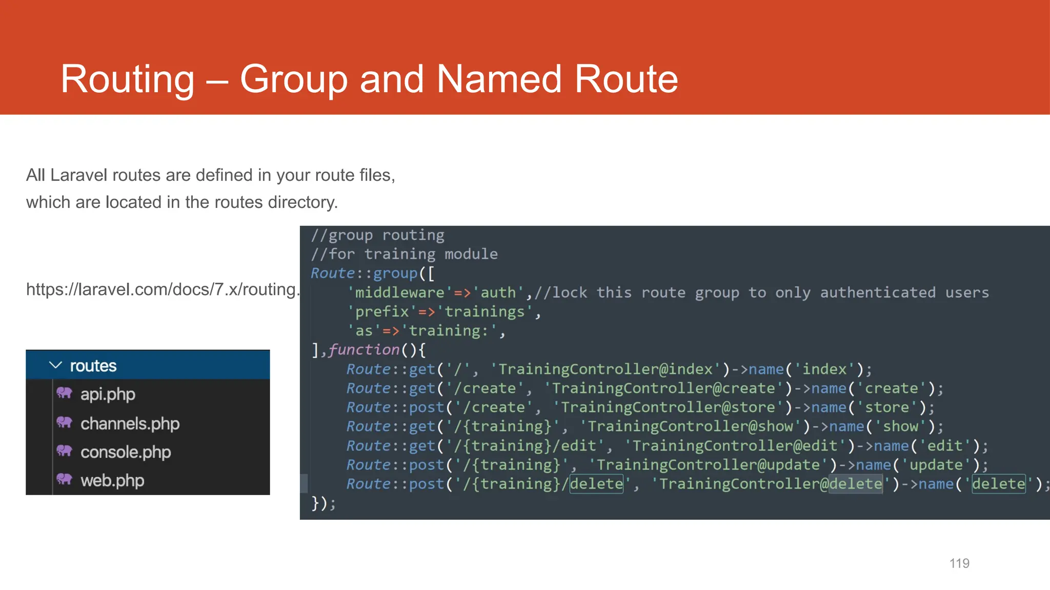 119
Routing – Group and Named Route
All Laravel routes are defined in your route files,
which are located in the routes directory.
https://laravel.com/docs/7.x/routing.
 