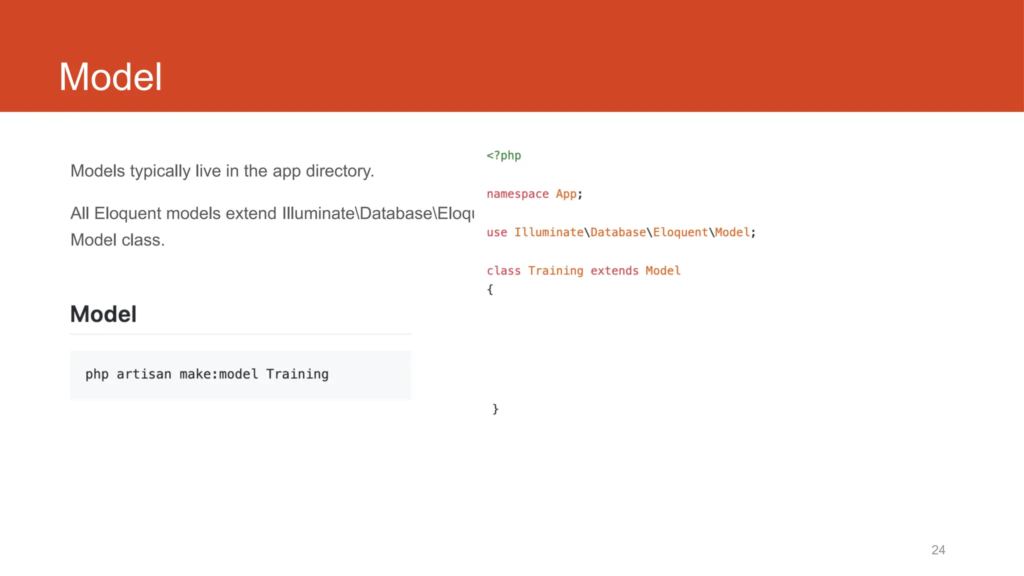 24
Model
Models typically live in the app directory.
All Eloquent models extend IlluminateDatabaseEloquent
Model class.
 