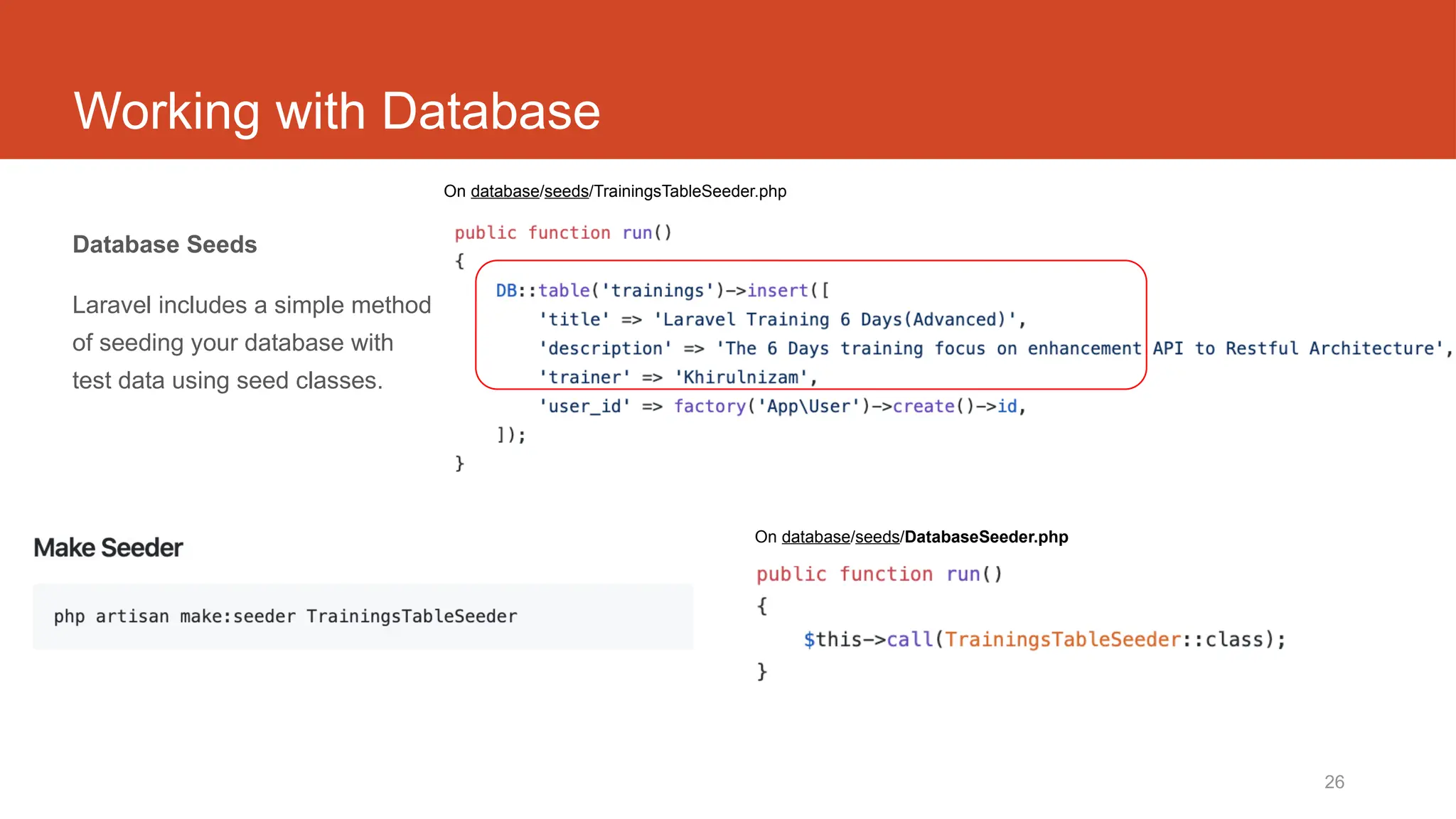 26
Working with Database
Database Seeds
Laravel includes a simple method
of seeding your database with
test data using seed classes.
On database/seeds/DatabaseSeeder.php
On database/seeds/TrainingsTableSeeder.php
 