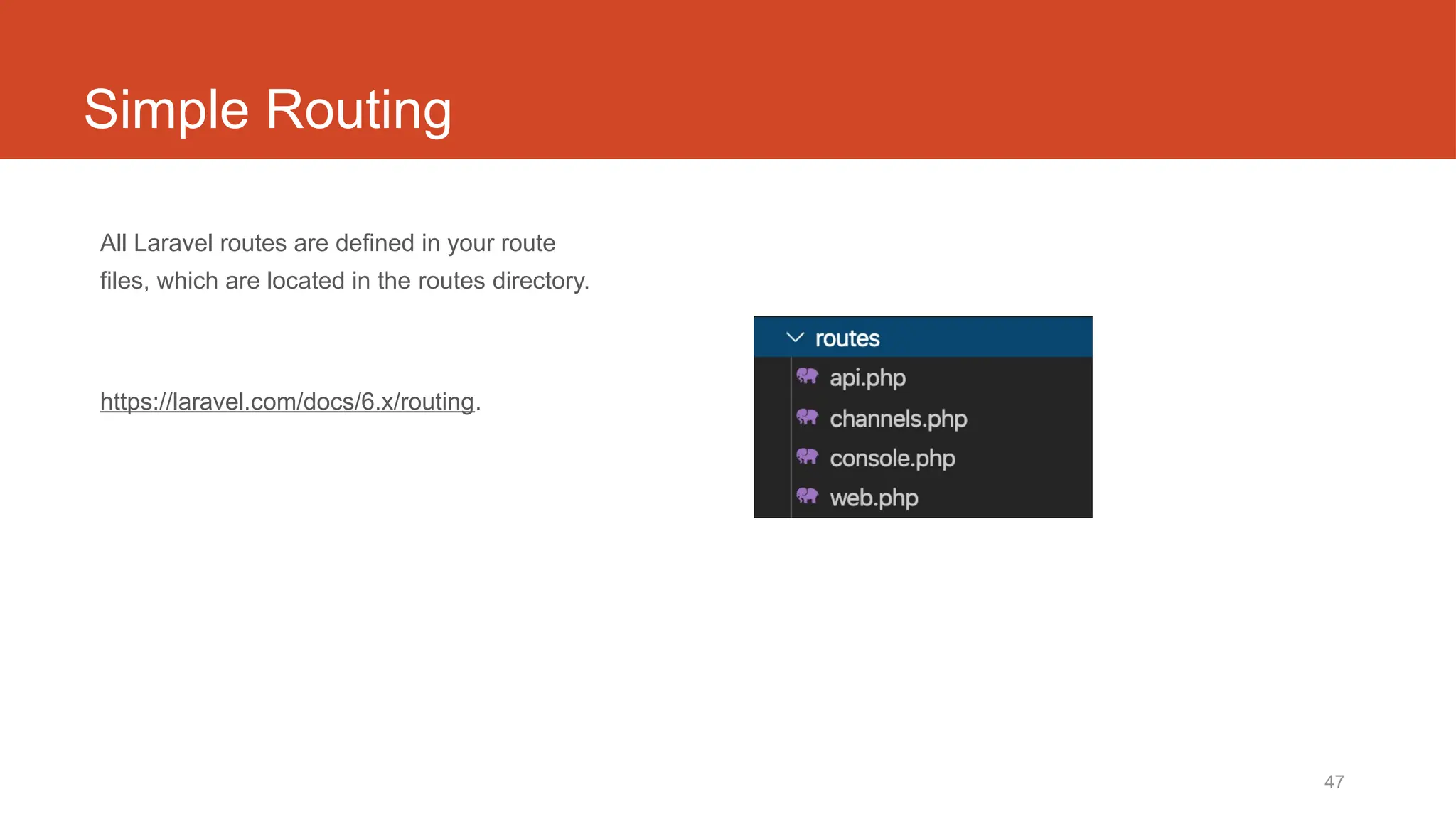 47
Simple Routing
All Laravel routes are defined in your route
files, which are located in the routes directory.
https://laravel.com/docs/6.x/routing.
 