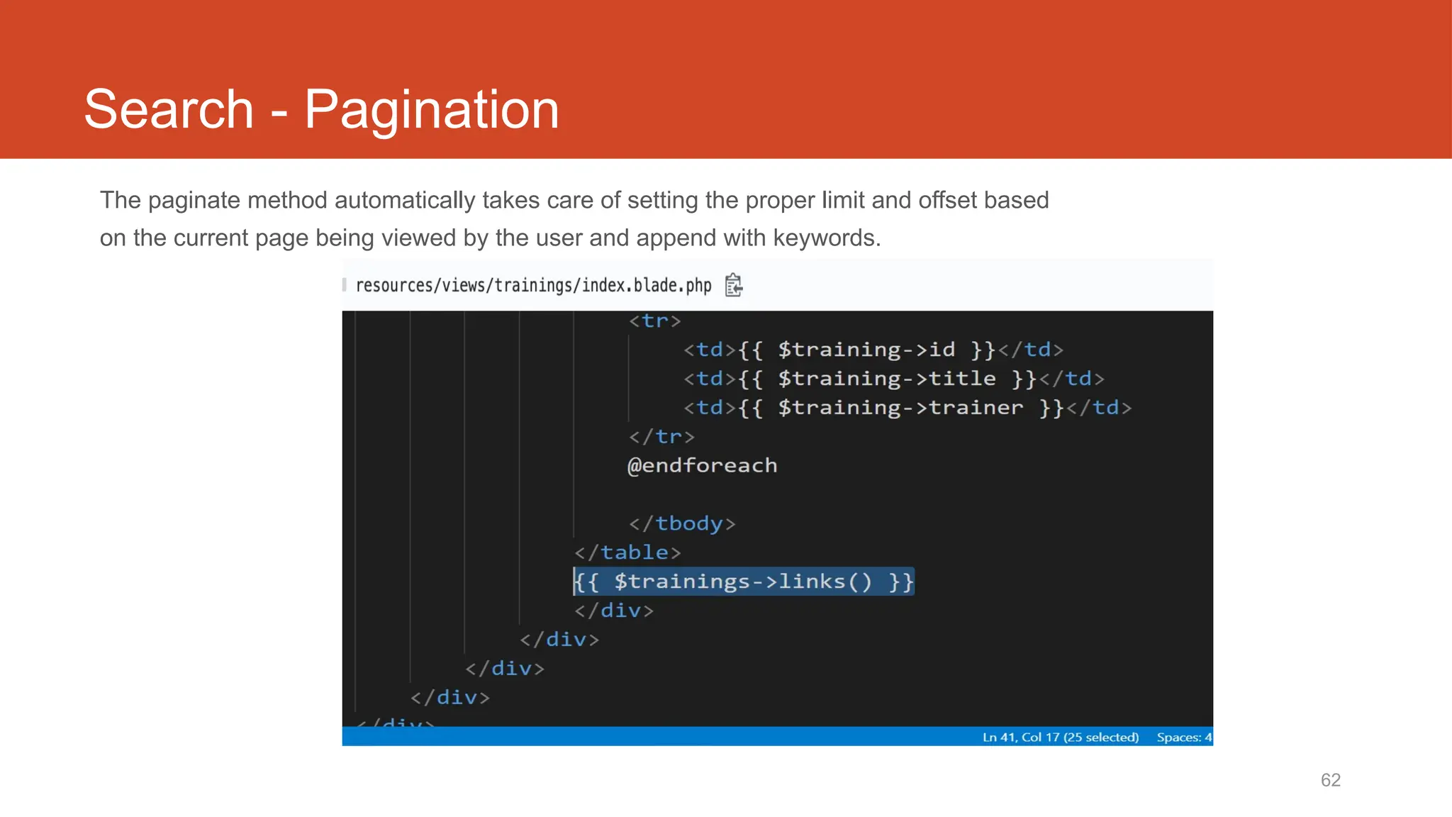 62
Search - Pagination
The paginate method automatically takes care of setting the proper limit and offset based
on the current page being viewed by the user and append with keywords.
 
