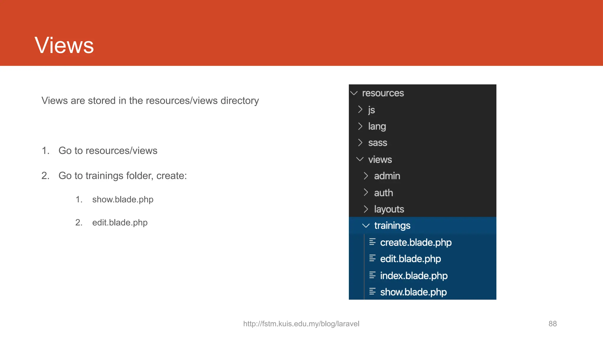 http://fstm.kuis.edu.my/blog/laravel 88
Views
Views are stored in the resources/views directory
1. Go to resources/views
2. Go to trainings folder, create:
1. show.blade.php
2. edit.blade.php
 
