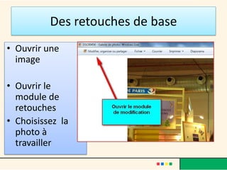 Des retouches de base
• Ouvrir une
  image

• Ouvrir le
  module de
  retouches
• Choisissez la
  photo à
  travailler
 