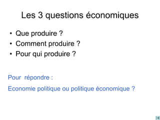Les 3 questions économiques
• Que produire ?
• Comment produire ?
• Pour qui produire ?
Pour répondre :
Economie politique ou politique économique ?
 