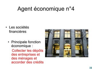 Agent économique n°4
• Les sociétés
financières
• Principale fonction
économique :
Collecter les dépôts
des entreprises et
des ménages et
accorder des crédits
 