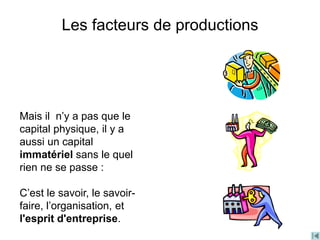 Les facteurs de productions
Mais il n’y a pas que le
capital physique, il y a
aussi un capital
immatériel sans le quel
rien ne se passe :
C’est le savoir, le savoir-
faire, l’organisation, et
l'esprit d'entreprise.
 