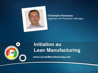 Initiation au
Lean Manufacturing
www.LeLeanManufacturing.com
Christophe Rousseau
Ingénieur et Production Manager
 