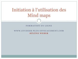 Initiation à l’utilisation des
         Mind maps

        FORMATION EN LIGNE

 WWW.ETUDIER PLUS EFFICACEMENT.COM
          HÉLÈNE WEBER
 