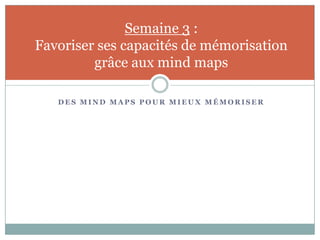 Semaine 3 :
Favoriser ses capacités de mémorisation
         grâce aux mind maps

   DES MIND MAPS POUR MIEUX MÉMORISER
 