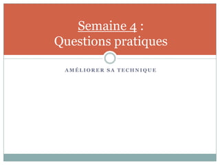 Semaine 4 :
Questions pratiques

 AMÉLIORER SA TECHNIQUE
 