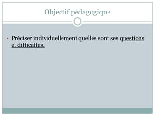 Objectif pédagogique


• Préciser individuellement quelles sont ses questions
 et difficultés.
 