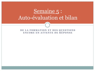 Semaine 5 :
Auto-évaluation et bilan

DE LA FORMATION ET DES QUESTIONS
  ENCORE EN ATTENTE DE RÉPONSE
 