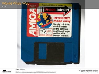 World Wide Web
2. FAI




         Floppy Diskovery
                                                                                    A1	
  -­‐	
  Ini(a(on	
  au	
  numérique	
  2011-­‐2012
         http://www.ﬂickr.com/photos/binaryape/3625043250/sizes/o/in/photostream/                 F.Michel - L. Neyssensas - C.Thiery
 