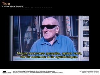 Titre
1. DEFINITIONS & RAPPELS




            Heinz	
  von	
  Foerster	
  Voyage	
  en	
  Cyberné(que	
  (Das	
  Netz	
  -­‐	
  La	
  toile)	
  ﬁlm	
  de	
  Lutz	
  Dammeck	
  (2003)   A1	
  -­‐	
  Ini(a(on	
  au	
  numérique	
  2011-­‐2012
            hFp://www.pearltrees.com/#/N-­‐u=1_266110&N-­‐p=20830826&N-­‐s=1_2849905&N-­‐f=1_2849905&N-­‐fa=2708231                                                  F.Michel - L. Neyssensas - C.Thiery
 
