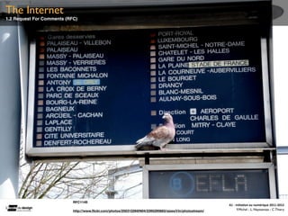 The Internet
1.2 Request For Comments (RFC)




                            RFC1149
                                                                                                          A1	
  -­‐	
  Ini(a(on	
  au	
  numérique	
  2011-­‐2012
                            http://www.ﬂickr.com/photos/25031226@N04/2395295683/sizes/l/in/photostream/                 F.Michel - L. Neyssensas - C.Thiery
 